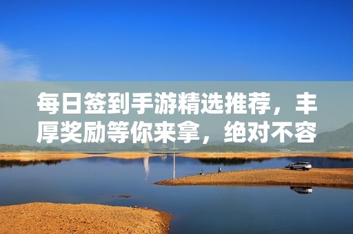 每日签到手游精选推荐，丰厚奖励等你来拿，绝对不容错过的精彩游戏体验！