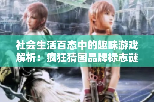 社会生活百态中的趣味游戏解析：疯狂猜图品牌标志谜底全攻略分享