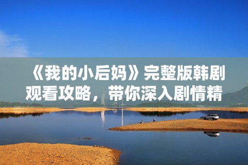 《我的小后妈》完整版韩剧观看攻略，带你深入剧情精彩瞬间
