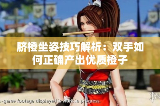 脐橙坐姿技巧解析：双手如何正确产出优质橙子