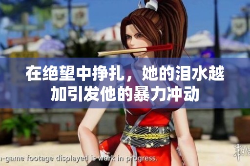 在绝望中挣扎，她的泪水越加引发他的暴力冲动
