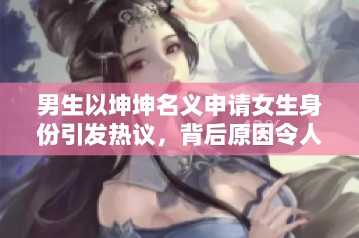 男生以坤坤名义申请女生身份引发热议，背后原因令人深思