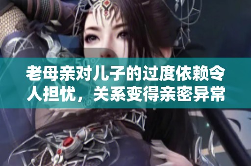 老母亲对儿子的过度依赖令人担忧，关系变得亲密异常