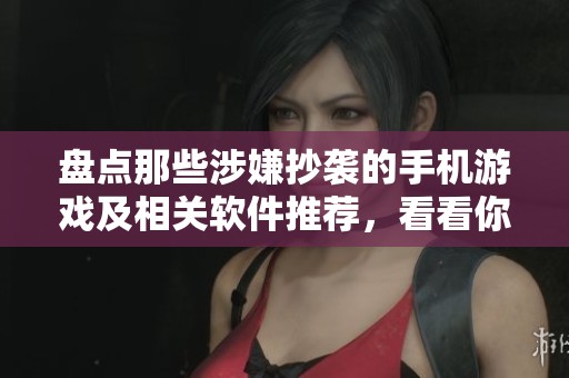 盘点那些涉嫌抄袭的手机游戏及相关软件推荐，看看你玩过哪些游戏吧！