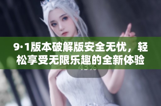 9·1版本破解版安全无忧，轻松享受无限乐趣的全新体验