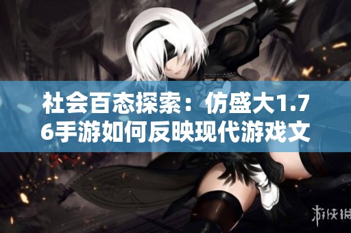 社会百态探索：仿盛大1.76手游如何反映现代游戏文化的变迁与发展