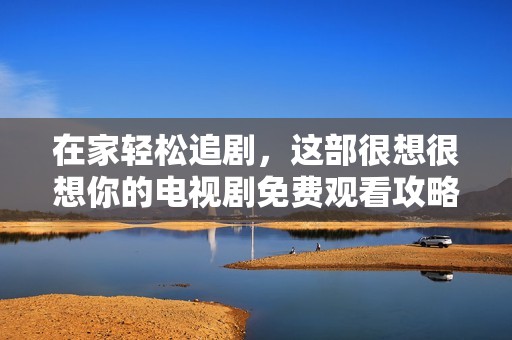 在家轻松追剧，这部很想很想你的电视剧免费观看攻略