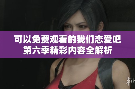 可以免费观看的我们恋爱吧第六季精彩内容全解析