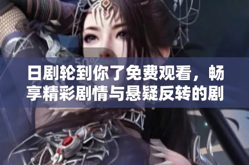 日剧轮到你了免费观看，畅享精彩剧情与悬疑反转的剧情盛宴