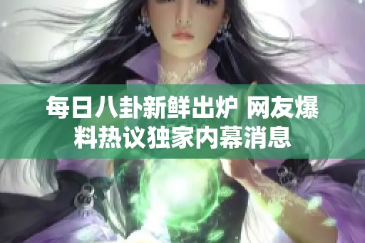 每日八卦新鲜出炉 网友爆料热议独家内幕消息