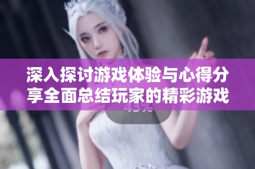 深入探讨游戏体验与心得分享全面总结玩家的精彩游戏时光与收获