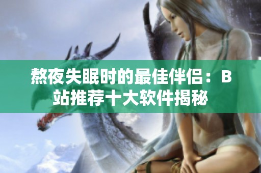 熬夜失眠时的最佳伴侣：B站推荐十大软件揭秘