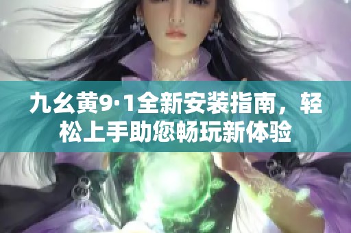 九幺黄9·1全新安装指南，轻松上手助您畅玩新体验