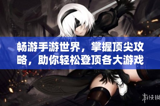 畅游手游世界，掌握顶尖攻略，助你轻松登顶各大游戏排行榜！