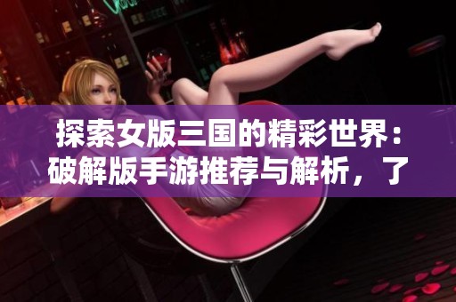 探索女版三国的精彩世界：破解版手游推荐与解析，了解游戏新动态与社交趣闻