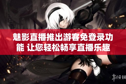 魅影直播推出游客免登录功能 让您轻松畅享直播乐趣