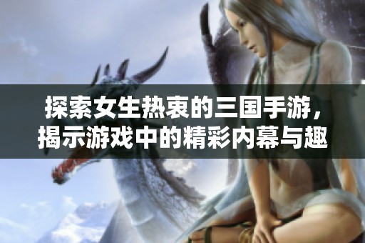 探索女生热衷的三国手游，揭示游戏中的精彩内幕与趣味体验