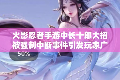 火影忍者手游中长十郎大招被强制中断事件引发玩家广泛讨论与热烈关注