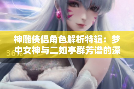 神雕侠侣角色解析特辑：梦中女神与二如亭群芳谱的深度剖析与对比
