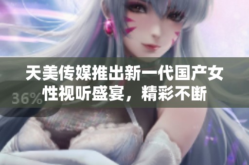 天美传媒推出新一代国产女性视听盛宴，精彩不断
