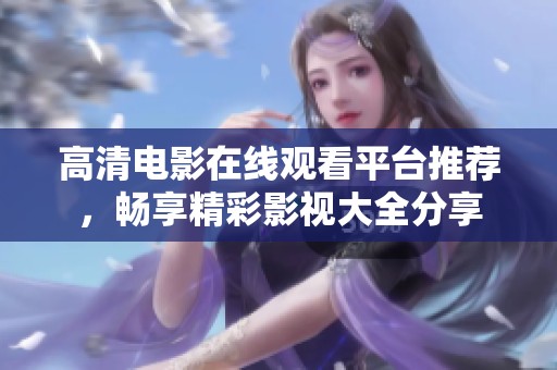 高清电影在线观看平台推荐，畅享精彩影视大全分享