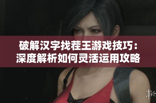 破解汉字找茬王游戏技巧：深度解析如何灵活运用攻略字揭开男字的秘密