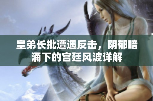 皇弟长批遭遇反击，阴郁暗涌下的宫廷风波详解