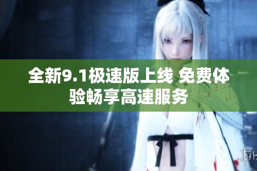 全新9.1极速版上线 免费体验畅享高速服务