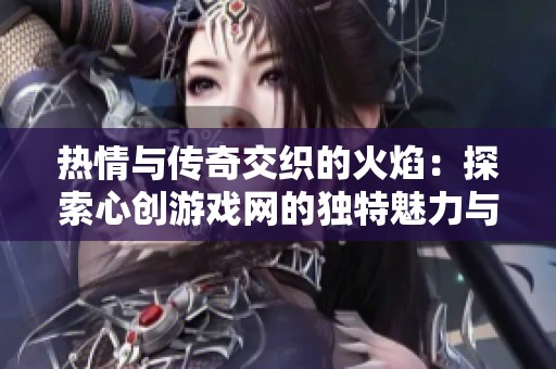 热情与传奇交织的火焰：探索心创游戏网的独特魅力与无限可能
