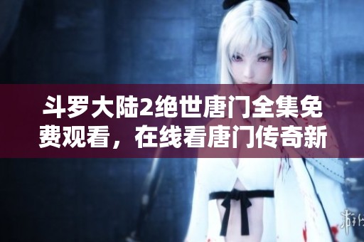 斗罗大陆2绝世唐门全集免费观看，在线看唐门传奇新篇章