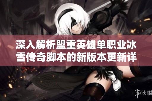 深入解析盟重英雄单职业冰雪传奇脚本的新版本更新详情与玩法革新