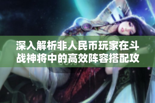 深入解析非人民币玩家在斗战神将中的高效阵容搭配攻略与技巧分享