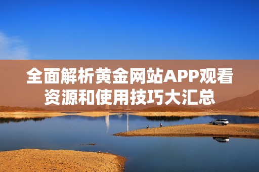 全面解析黄金网站APP观看资源和使用技巧大汇总