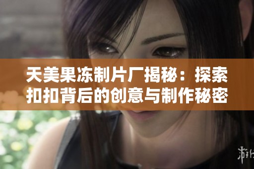 天美果冻制片厂揭秘：探索扣扣背后的创意与制作秘密