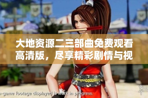 大地资源二三部曲免费观看高清版，尽享精彩剧情与视觉盛宴