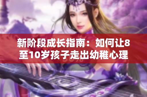 新阶段成长指南：如何让8至10岁孩子走出幼稚心理