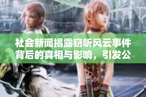 社会新闻揭露窃听风云事件背后的真相与影响，引发公众广泛关注与讨论