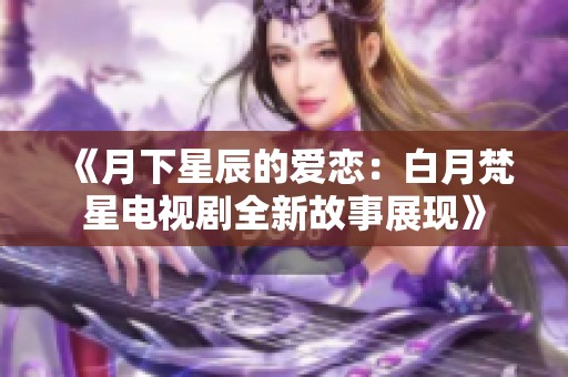 《月下星辰的爱恋：白月梵星电视剧全新故事展现》