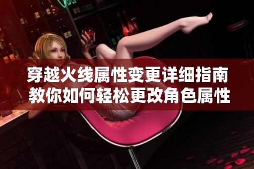 穿越火线属性变更详细指南 教你如何轻松更改角色属性提升游戏体验