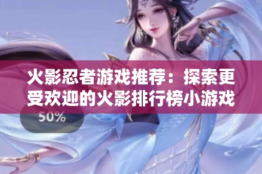 火影忍者游戏推荐：探索更受欢迎的火影排行榜小游戏与精彩玩法