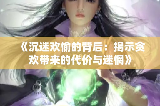 《沉迷欢愉的背后：揭示贪欢带来的代价与迷惘》