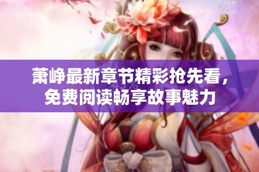 萧峥最新章节精彩抢先看，免费阅读畅享故事魅力