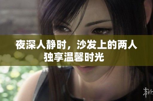 夜深人静时，沙发上的两人独享温馨时光  
