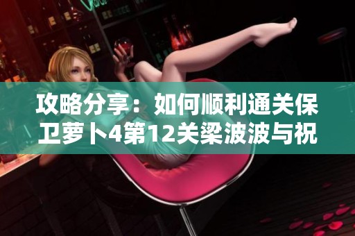 攻略分享:如何顺利通关保卫萝卜4第12关梁波波与祝秋秋的挑战技巧解析