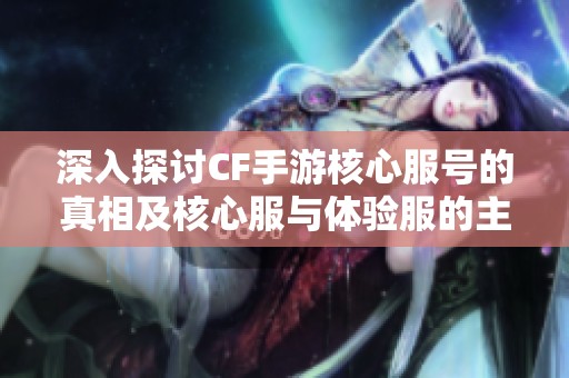 深入探讨CF手游核心服号的真相及核心服与体验服的主要区别解析