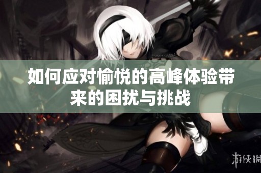 如何应对愉悦的高峰体验带来的困扰与挑战