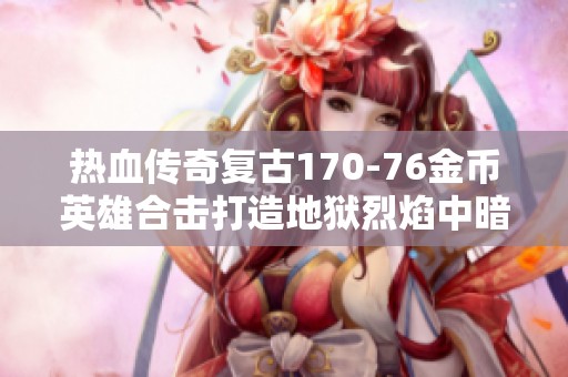 热血传奇复古170-76金币英雄合击打造地狱烈焰中暗之骷的秘密与技巧揭秘