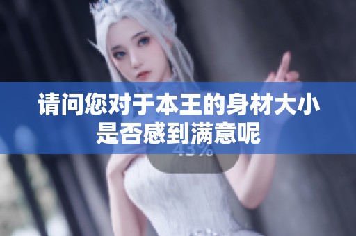 请问您对于本王的身材大小是否感到满意呢