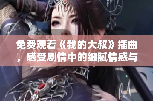 免费观看《我的大叔》插曲，感受剧情中的细腻情感与音乐魅力