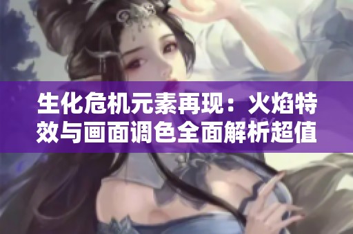 生化危机元素再现：火焰特效与画面调色全面解析超值教程提供
